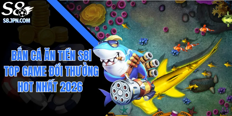 Bắn Cá Ăn Tiền S8| Top Game Đổi Thưởng Hot Nhất 2026